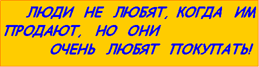 Подпись:        ЛЮДИ  НЕ  ЛЮБЯТ, КОГДА  ИМ  ПРОДАЮТ,  НО  ОНИ        ОЧЕНЬ  ЛЮБЯТ  ПОКУПАТЬ! 